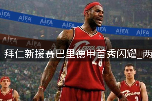 拜仁新援赛巴里德甲首秀闪耀 两度助攻显身价